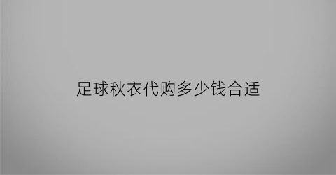 足球秋衣代购多少钱合适(足球球衣多少钱一件)