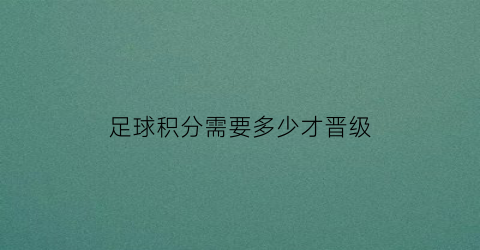 足球积分需要多少才晋级(足球积分需要多少才晋级中超)