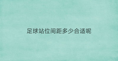 足球站位间距多少合适呢(足球站位间距多少合适呢图片)