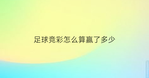 足球竞彩怎么算赢了多少(竞彩足球怎么算中奖)