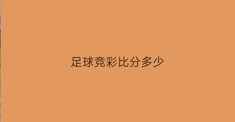 足球竞彩比分多少(足球竞彩比分多少钱一场)