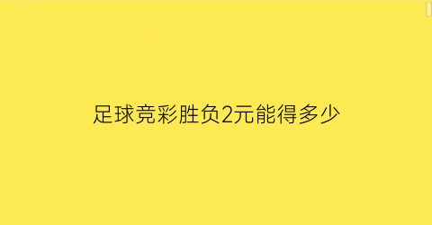 足球竞彩胜负2元能得多少(足球竞彩胜负2元能得多少奖金)