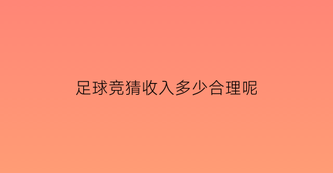 足球竞猜收入多少合理呢(足球竞猜收入多少合理呢知乎)