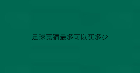 足球竞猜最多可以买多少(竞猜足球多少钱一注)