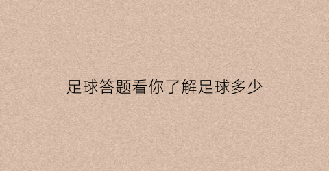 足球答题看你了解足球多少(足球比赛知多少)