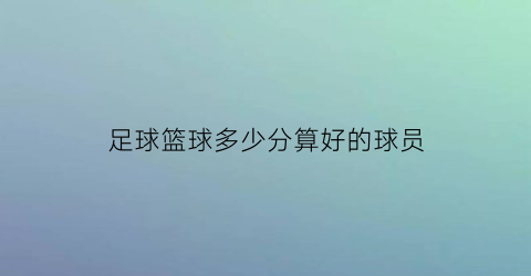 足球篮球多少分算好的球员(足球多少分满分)