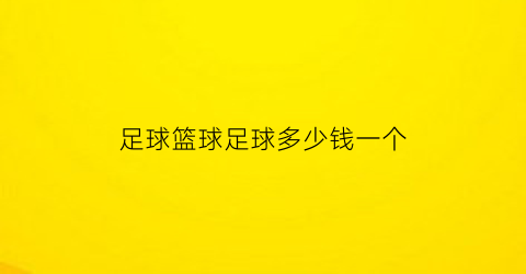 足球篮球足球多少钱一个(一个足球和一个篮球各多少元)