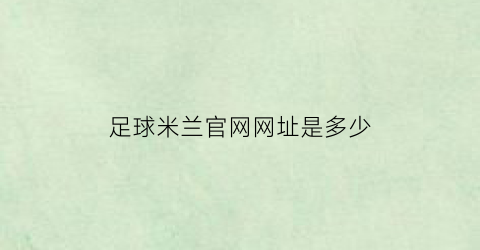 足球米兰官网网址是多少(ac米兰足球俱乐部官网)