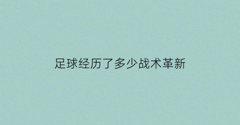 足球经历了多少战术革新(足球经历了多少战术革新阶段)