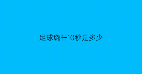 足球绕杆10秒是多少(足球绕杆2021多少秒满分)