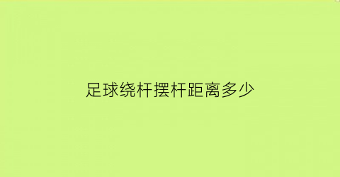 足球绕杆摆杆距离多少(足球绕杆摆杆距离多少厘米)