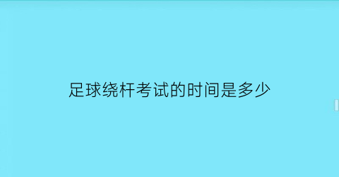 足球绕杆考试的时间是多少(体育考试足球绕杆技巧)