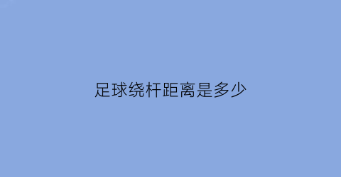 足球绕杆距离是多少(足球绕杆2021多少秒满分)