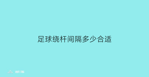 足球绕杆间隔多少合适(足球绕杆要几个杆子)