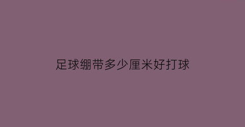 足球绷带多少厘米好打球(足球绷带多少厘米好打球呢)