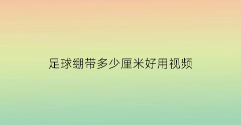 足球绷带多少厘米好用视频(足球绷带有什么作用)