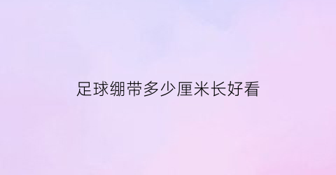 足球绷带多少厘米长好看(足球运动员绷带的打法)