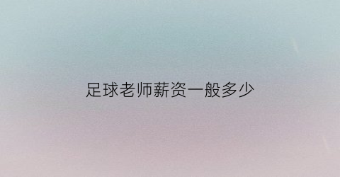 足球老师薪资一般多少