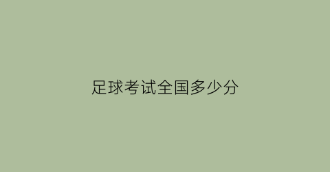 足球考试全国多少分(足球考试全国多少分及格)