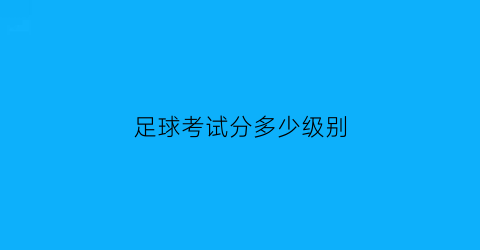 足球考试分多少级别(足球考级有什么用吗)