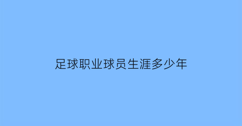 足球职业球员生涯多少年(足球职业球员生涯多少年了)