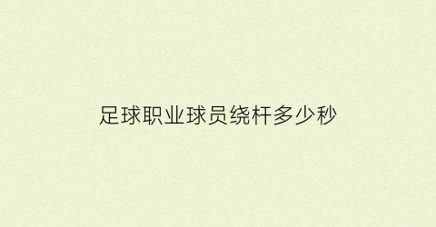 足球职业球员绕杆多少秒(足球职业球员绕杆多少秒正常)