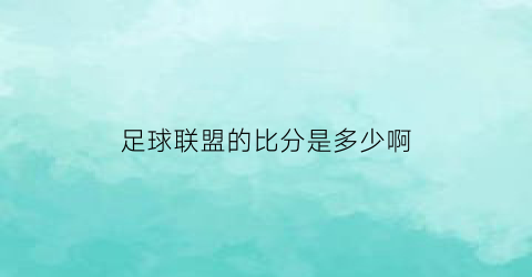 足球联盟的比分是多少啊(足球各大联赛比赛即时比分)