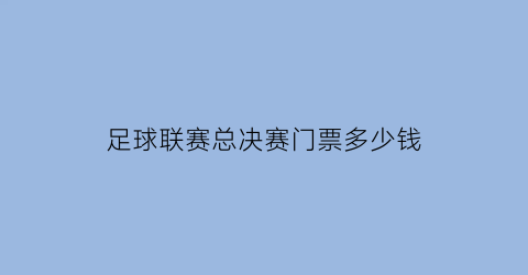 足球联赛总决赛门票多少钱(足球总决赛打几场)