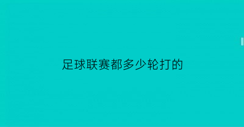 足球联赛都多少轮打的(足球联赛都多少轮打的啊)