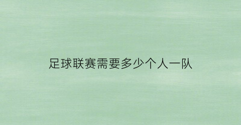 足球联赛需要多少个人一队(足球赛一般多少人一队)