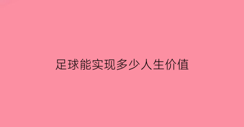 足球能实现多少人生价值(足球能实现多少人生价值呢)