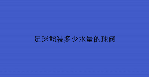 足球能装多少水量的球阀(足球阀门)