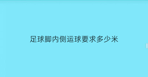 足球脚内侧运球要求多少米(足球脚内侧运球要求多少米)