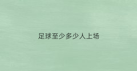 足球至少多少人上场(足球至少多少人上场比赛)