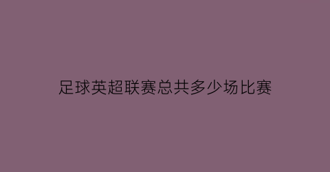 足球英超联赛总共多少场比赛(英超联赛有多少场)