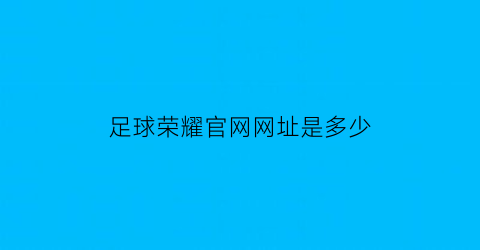 足球荣耀官网网址是多少(荣耀足球手游官网)