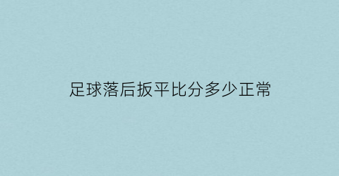 足球落后扳平比分多少正常(足球比赛落后怎么办)