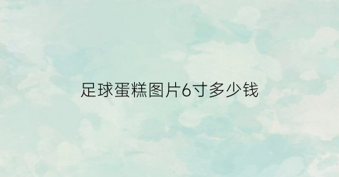 足球蛋糕图片6寸多少钱(足球蛋糕视频)