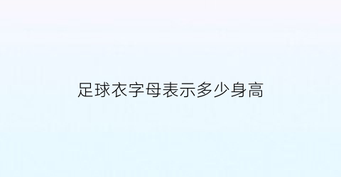 足球衣字母表示多少身高(足球衣服尺码身高体重对照表)