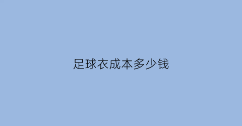 足球衣成本多少钱(一套足球服大概多少钱)