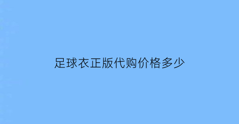 足球衣正版代购价格多少(足球衣正版代购价格多少合适)