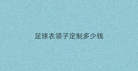 足球衣领子定制多少钱