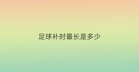 足球补时最长是多少(足球补时叫什么名字)