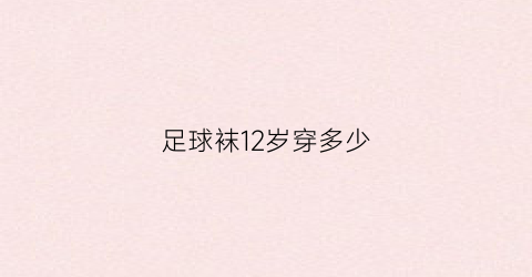 足球袜12岁穿多少(足球袜多长合适)