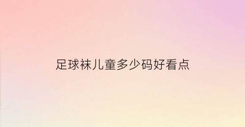 足球袜儿童多少码好看点(足球袜儿童多少码好看点呢)