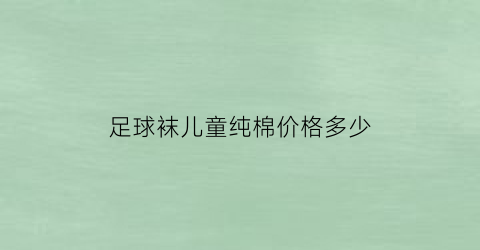 足球袜儿童纯棉价格多少(儿童足球袜哪里有卖呢)