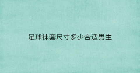 足球袜套尺寸多少合适男生(足球袜男士)