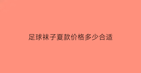 足球袜子夏款价格多少合适(足球袜一般是多厚)