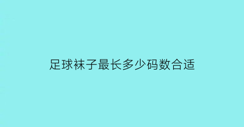 足球袜子最长多少码数合适(足球袜一般是多厚)