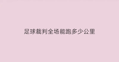 足球裁判全场能跑多少公里(足球裁判要跑多少米)